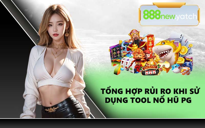 Tổng Hợp Rủi Ro Khi Sử Dụng Tool Nổ Hũ PG